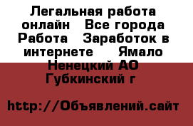 Легальная работа онлайн - Все города Работа » Заработок в интернете   . Ямало-Ненецкий АО,Губкинский г.